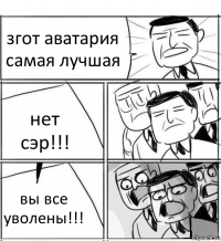 згот аватария самая лучшая нет сэр!!! вы все уволены!!!