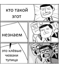 кто такой згот незнаем это клёвые чюваки тупица