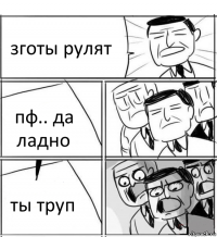 зготы рулят пф.. да ладно ты труп