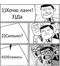 1)Хочю ланч!
3)Да 2)Сильно? 4)Обламись