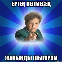 ертеҢ келмесеҢ жаныҢды шыҒарам