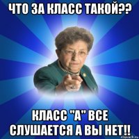 что за класс такой?? класс "а" все слушается а вы нет!!