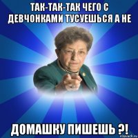 так-так-так чего с девчонками тусуешься а не домашку пишешь ?!