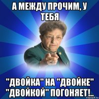 а между прочим, у тебя "двойка" на "двойке" "двойкой" погоняет!..