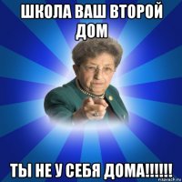 школа ваш второй дом ты не у себя дома!!!!!!