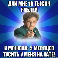 дай мне 10 тысяч рублей и можешь 5 месяцев тусить у меня на хате!