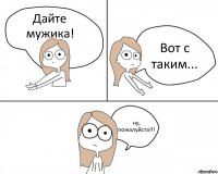 Дайте мужика! Вот с таким... ну, пожалуйста!!!