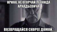 ирина, не огорчай леонида аркадьевича возвращайся скорее домой..