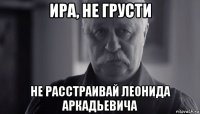 ира, не грусти не расстраивай леонида аркадьевича