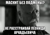 маскит без подмены? не расстраивай леонида аркадьевича