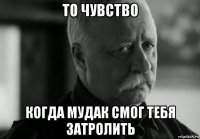 то чувство когда мудак смог тебя затролить