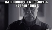 ты не понял что мне насрать на твои лайки 