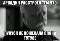 аркадич расстроен тем что пупуся не пожелала споки тутусе