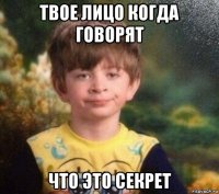 твое лицо когда говорят что это секрет