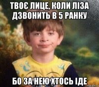 твоє лице, коли ліза дзвонить в 5 ранку бо за нею хтось іде