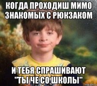 когда проходиш мимо знакомых с рюкзаком и тебя спрашивают "ты че со школы"