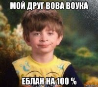 мой друг вова воука еблан на 100 %