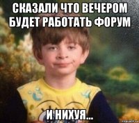 сказали что вечером будет работать форум и нихуя...