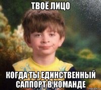 твоё лицо когда ты единственный саппорт в команде