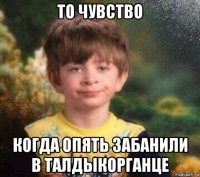 то чувство когда опять забанили в талдыкорганце