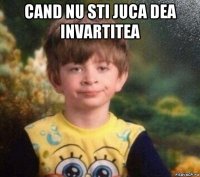 cand nu sti juca dea invartitea 