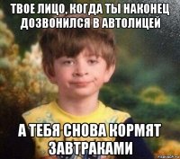 твое лицо, когда ты наконец дозвонился в автолицей а тебя снова кормят завтраками