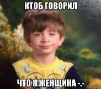 ктоб говорил что я женщина -.-