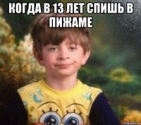 когда в 13 лет спишь в пижаме 