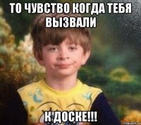 то чувство когда тебя вызвали к доске!!!