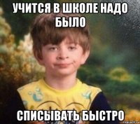 учится в школе надо было списывать быстро