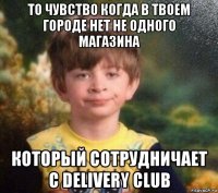 то чувство когда в твоем городе нет не одного магазина который сотрудничает с delivery club