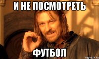 и не посмотреть футбол