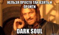 нельзя просто так взять и пройти dark soul