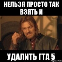 нельзя просто так взять и удалить гта 5