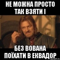 не можна просто так взяти і без вована поїхати в еквадор