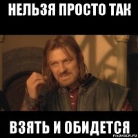 нельзя просто так взять и обидется