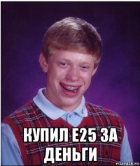  купил е25 за деньги