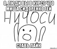 о, люди вы в курсе что миша сидоренко гей ставь лайк