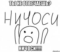 ты не отвечаешь? ничоси!!!!