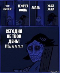 ааааа что сынок? я хочу сока сегодня не твой день! !!!##### ха ха ха ха