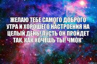 желаю тебе самого доброго утра и хорошего настроения на целый день! пусть он пройдет так, как хочешь ты! чмок*