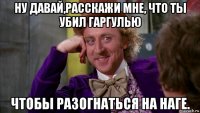 ну давай,расскажи мне, что ты убил гаргулью чтобы разогнаться на наге.