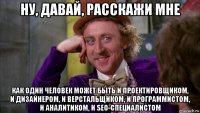 ну, давай, расскажи мне как один человек может быть и проектировщиком, и дизайнером, и верстальщиком, и программистом, и аналитиком, и seo-специалистом