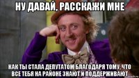 ну давай, расскажи мне как ты стала депутатом благодаря тому, что все тебя на районе знают и поддерживают