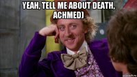 yeah, tell me about death, achmed) 