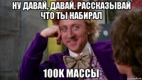 ну давай, давай, рассказывай что ты набирал 100k массы