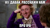 ну, давай, расскажи нам про ipo