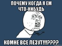 почему когда я ем что-нибудь комне все лезут!!!????