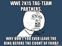 wwe 2k15 tag-team partners, why don't you ever leave the ring before the count of four?