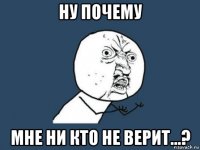 ну почему мне ни кто не верит...?